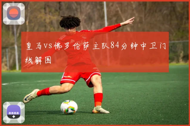 皇马vs佛罗伦萨主队84分钟中卫门线解围