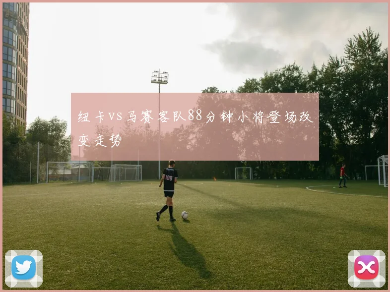 纽卡vs马赛客队88分钟小将登场改变走势